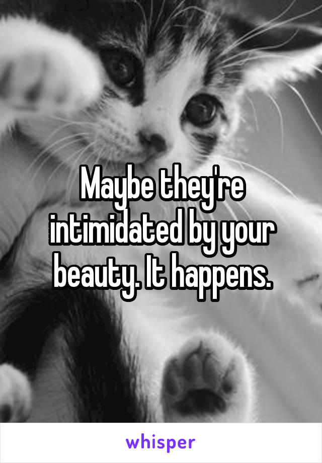 Maybe they're intimidated by your beauty. It happens.