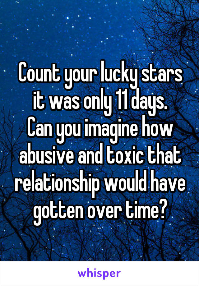 Count your lucky stars it was only 11 days.
Can you imagine how abusive and toxic that relationship would have gotten over time?