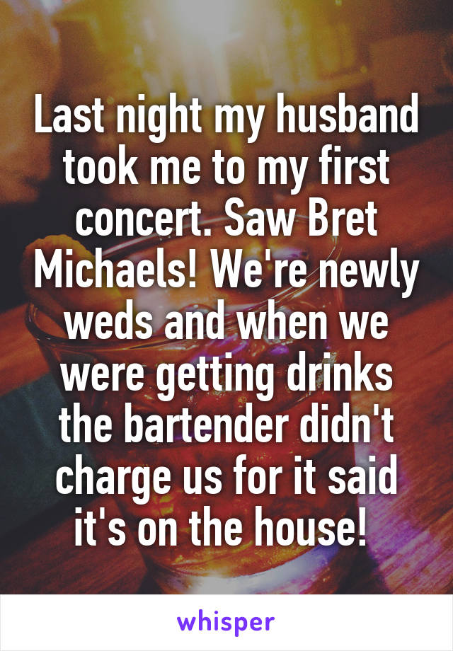 Last night my husband took me to my first concert. Saw Bret Michaels! We're newly weds and when we were getting drinks the bartender didn't charge us for it said it's on the house! 