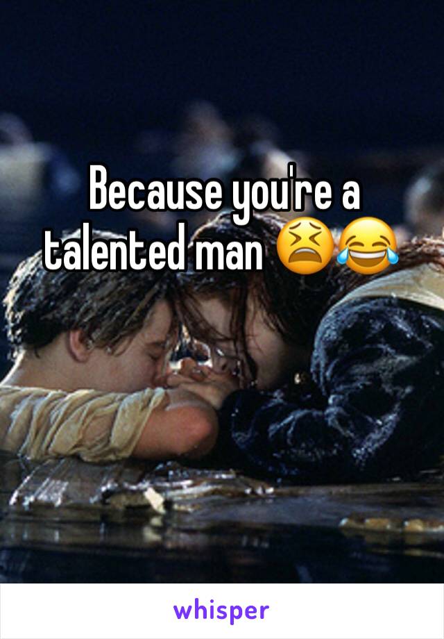  Because you're a talented man 😫😂