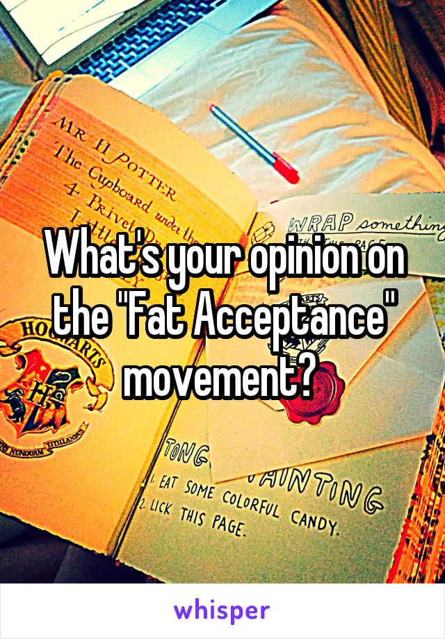 What's your opinion on the "Fat Acceptance" movement? 
