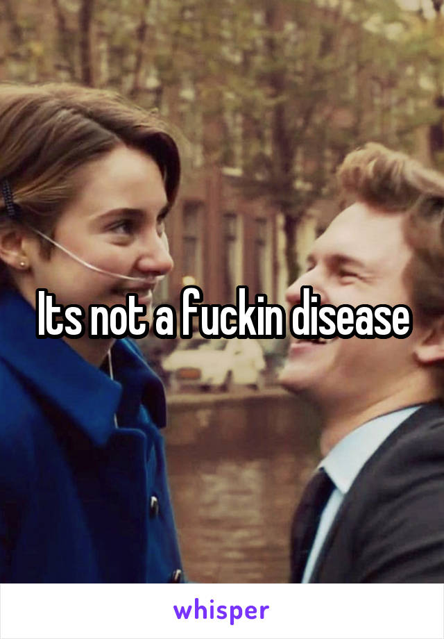 Its not a fuckin disease