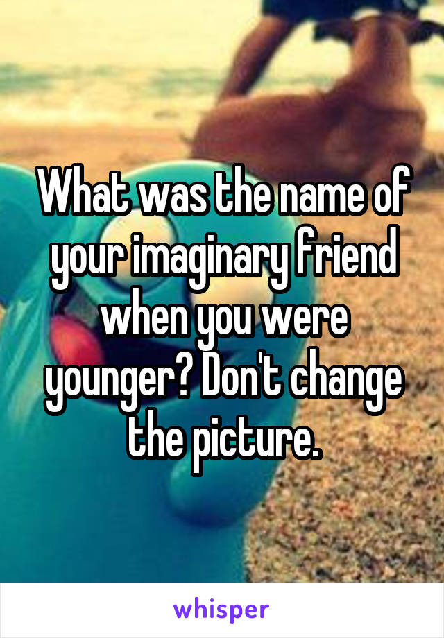 What was the name of your imaginary friend when you were younger? Don't change the picture.