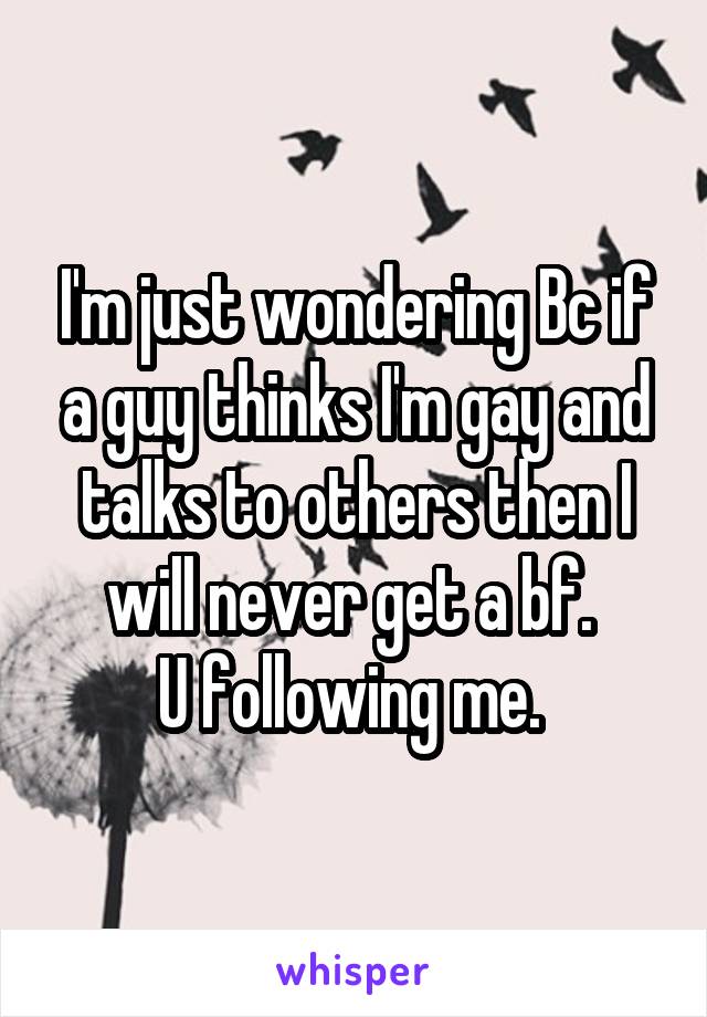 I'm just wondering Bc if a guy thinks I'm gay and talks to others then I will never get a bf. 
U following me. 