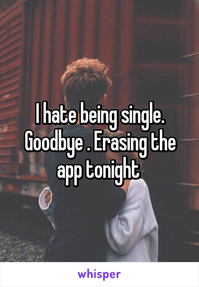 I hate being single. Goodbye . Erasing the app tonight 