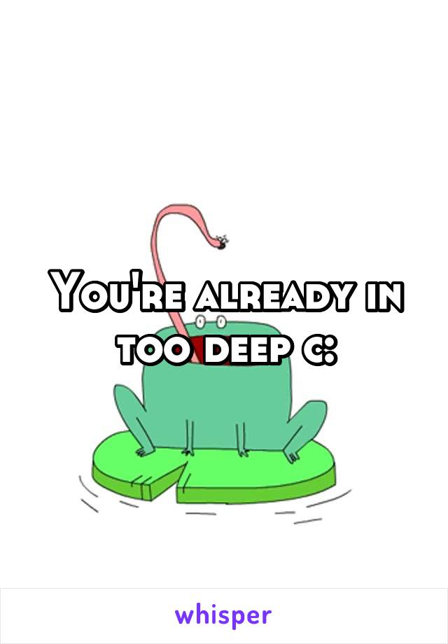 You're already in too deep c: