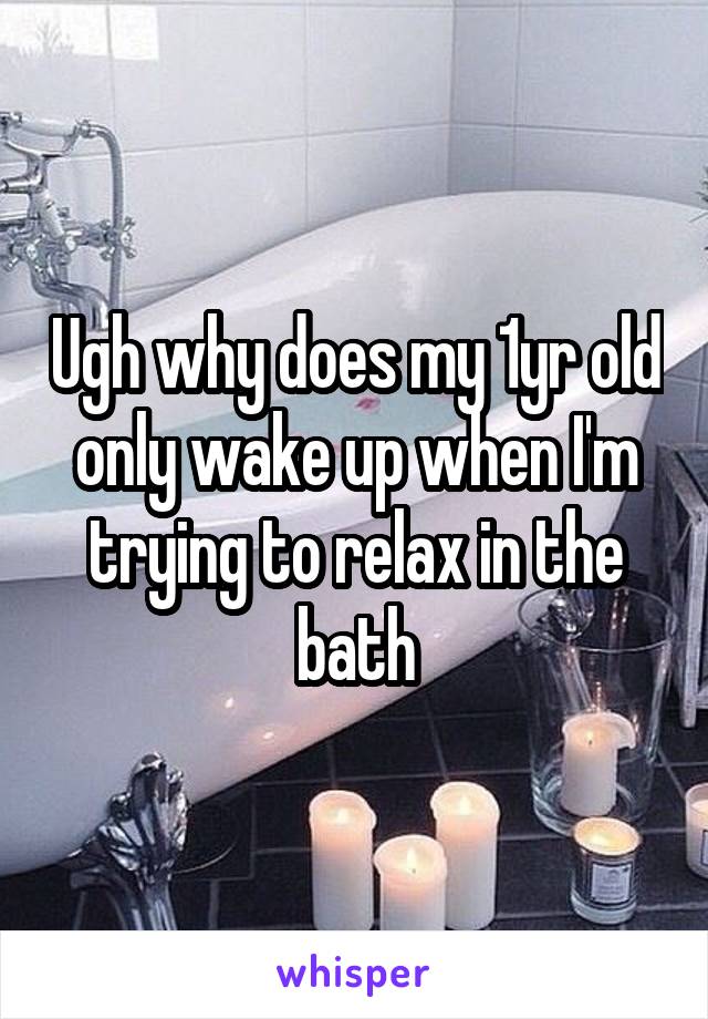 Ugh why does my 1yr old only wake up when I'm trying to relax in the bath