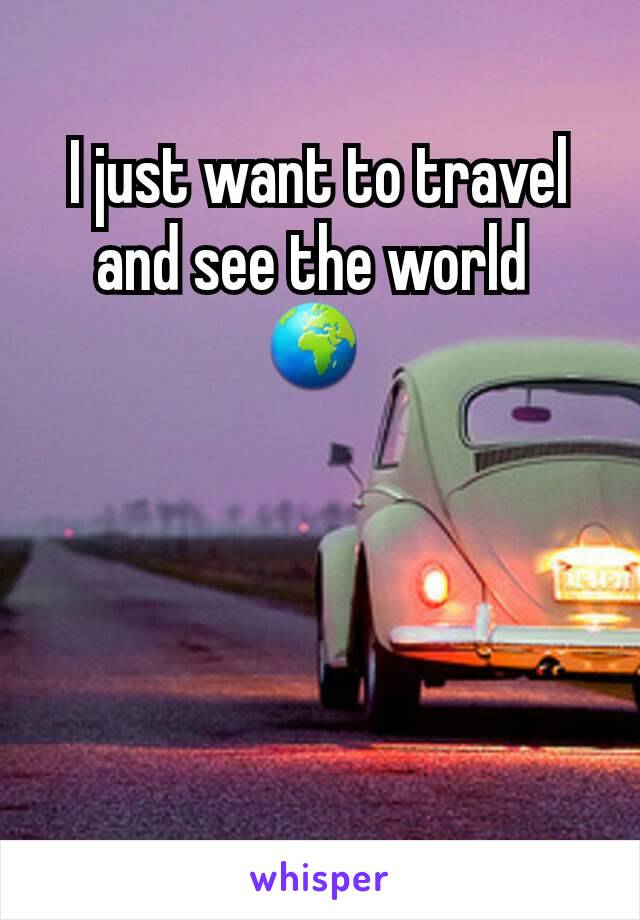 I just want to travel and see the world 
🌍 