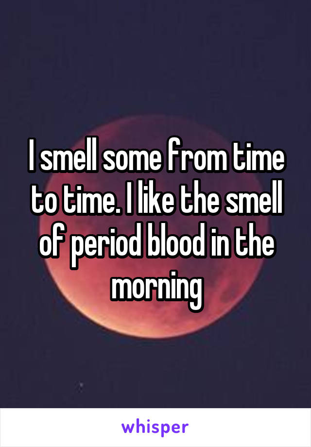 I smell some from time to time. I like the smell of period blood in the morning