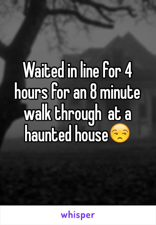 Waited in line for 4 hours for an 8 minute walk through  at a haunted house😒