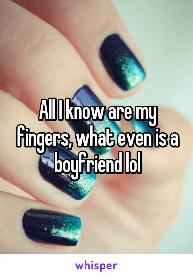 All I know are my fingers, what even is a boyfriend lol