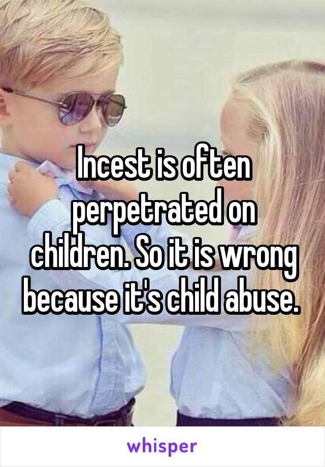 Incest is often perpetrated on children. So it is wrong because it's child abuse. 