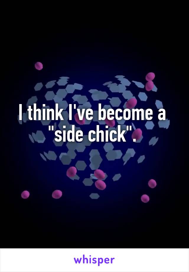 I think I've become a 
"side chick". 
