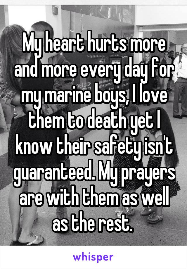My heart hurts more and more every day for my marine boys, I love them to death yet I know their safety isn't guaranteed. My prayers are with them as well as the rest. 