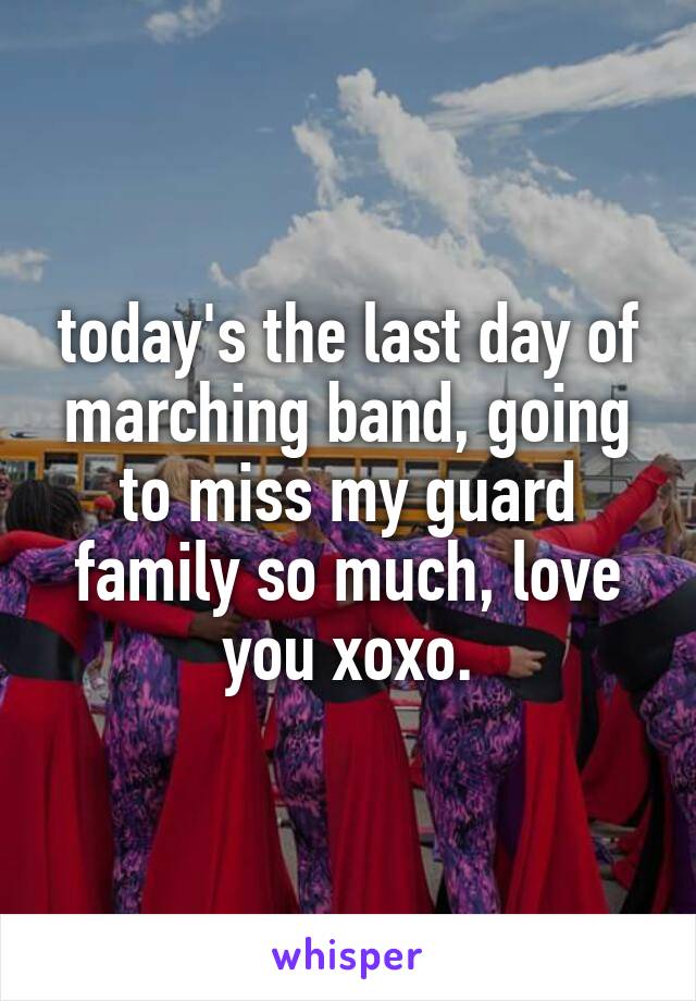 today's the last day of marching band, going to miss my guard family so much, love you xoxo.