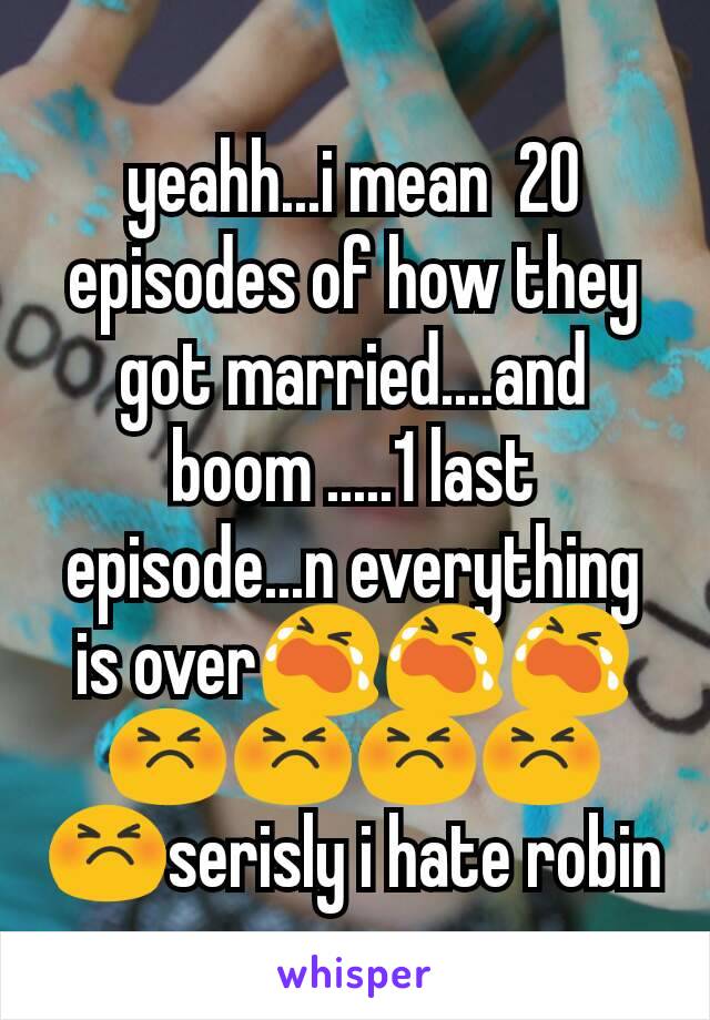 yeahh...i mean  20 episodes of how they got married....and boom .....1 last episode...n everything is over😭😭😭😣😣😣😣😣serisly i hate robin