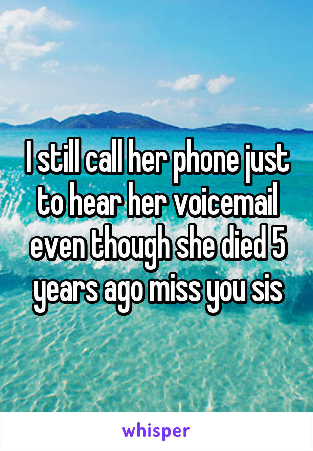 I still call her phone just to hear her voicemail even though she died 5 years ago miss you sis