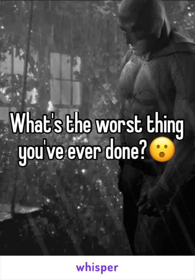 What's the worst thing you've ever done?😮