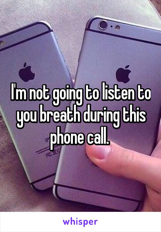 I'm not going to listen to you breath during this phone call. 
