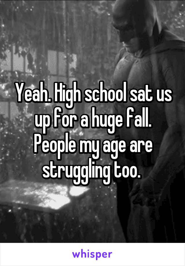 Yeah. High school sat us up for a huge fall. People my age are struggling too. 