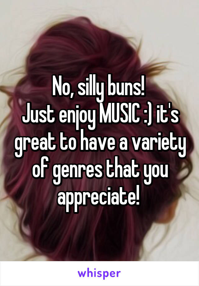No, silly buns! 
Just enjoy MUSIC :) it's great to have a variety of genres that you appreciate! 