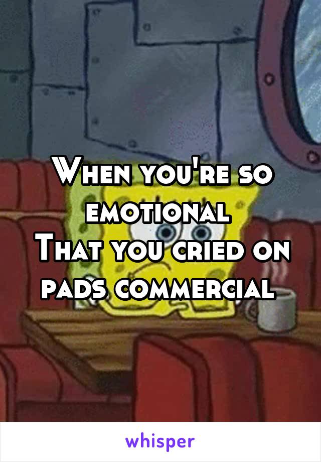 When you're so emotional 
That you cried on pads commercial 