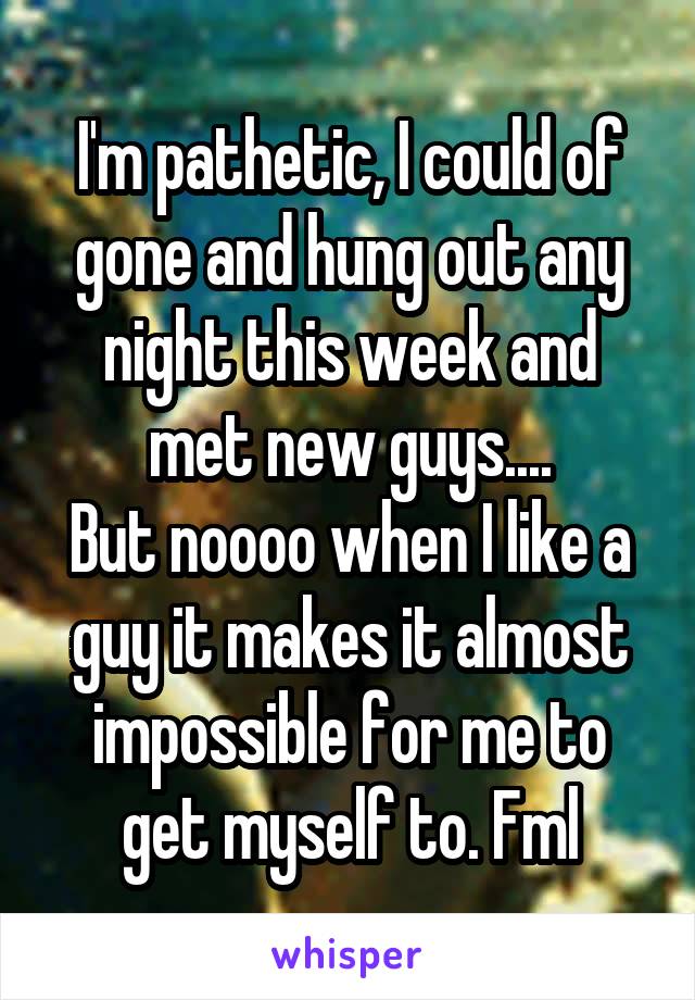 I'm pathetic, I could of gone and hung out any night this week and met new guys....
But noooo when I like a guy it makes it almost impossible for me to get myself to. Fml