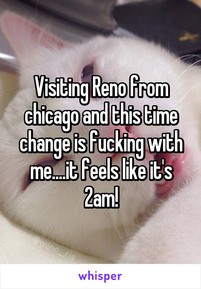 Visiting Reno from chicago and this time change is fucking with me....it feels like it's 2am!