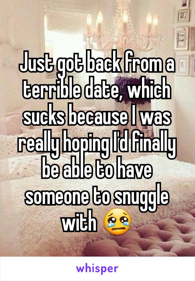 Just got back from a terrible date, which sucks because I was really hoping I'd finally be able to have someone to snuggle with 😢
