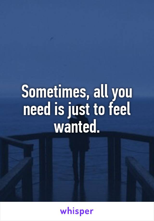 Sometimes, all you need is just to feel wanted.