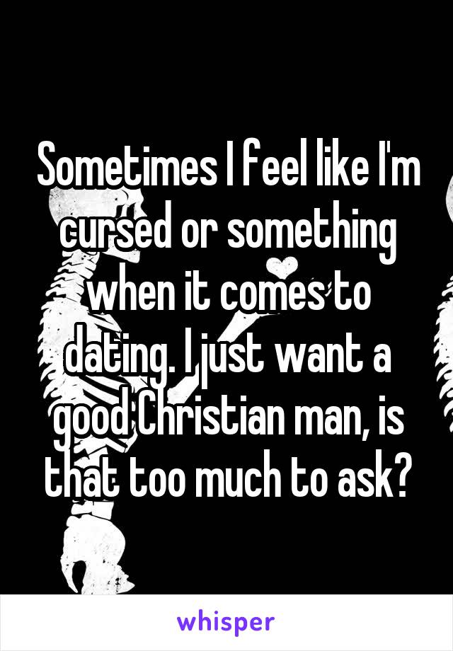 Sometimes I feel like I'm cursed or something when it comes to dating. I just want a good Christian man, is that too much to ask?
