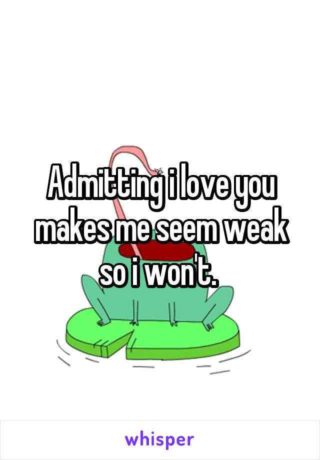 Admitting i love you makes me seem weak so i won't. 