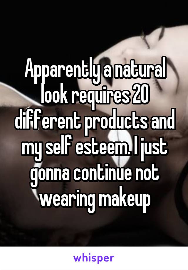 Apparently a natural look requires 20 different products and my self esteem. I just gonna continue not wearing makeup