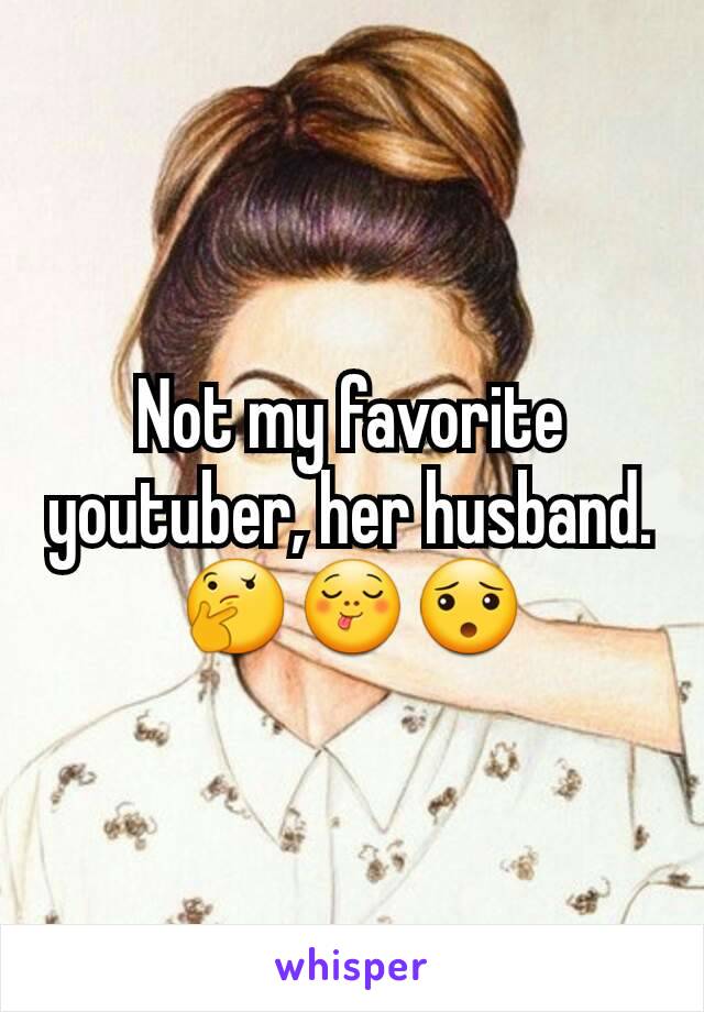 Not my favorite youtuber, her husband. 🤔😋😯