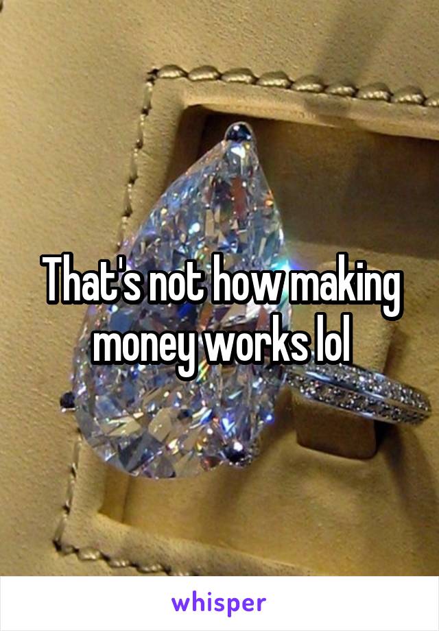 That's not how making money works lol