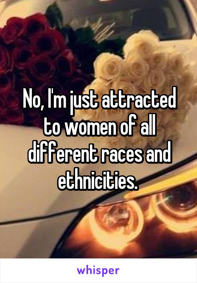 No, I'm just attracted to women of all different races and ethnicities. 