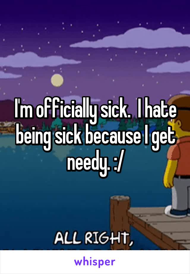 I'm officially sick.  I hate being sick because I get needy. :/