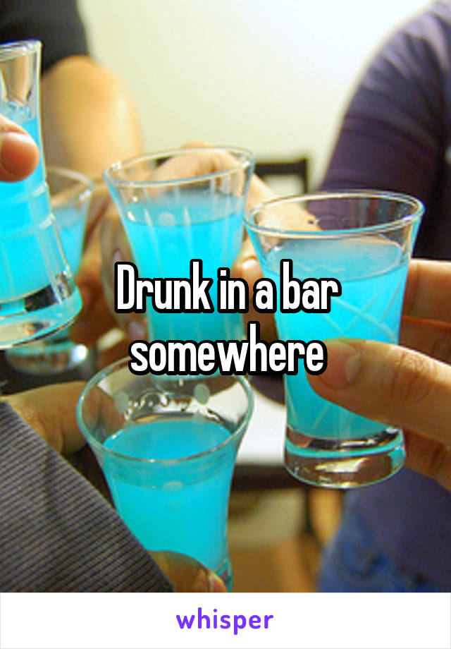 Drunk in a bar somewhere