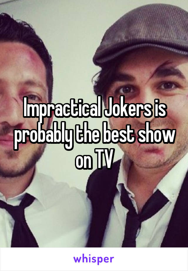 Impractical Jokers is probably the best show on TV