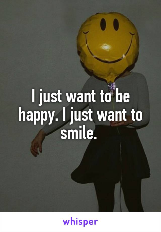 I just want to be happy. I just want to smile. 