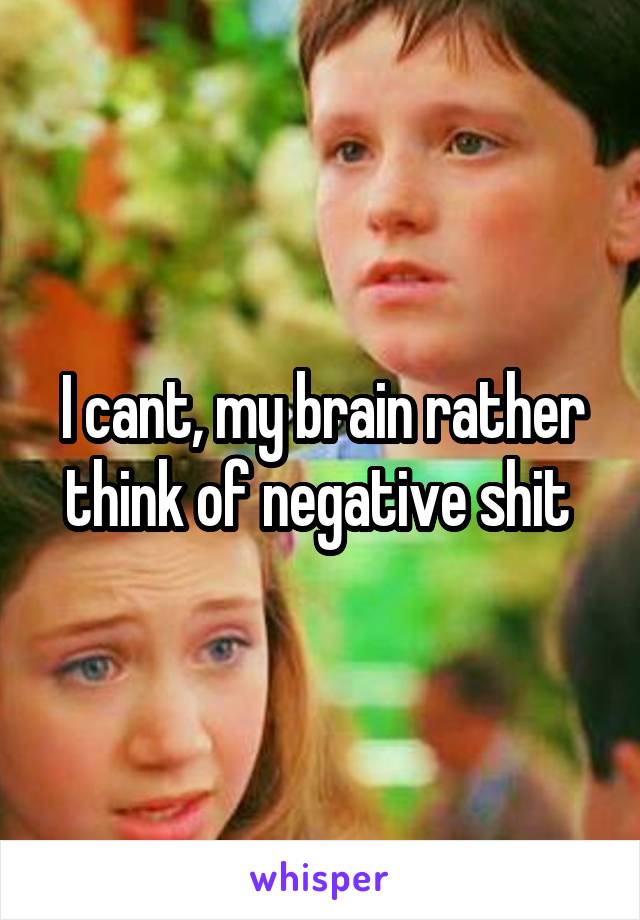 I cant, my brain rather think of negative shit 