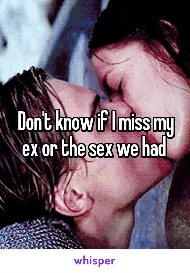 Don't know if I miss my ex or the sex we had 