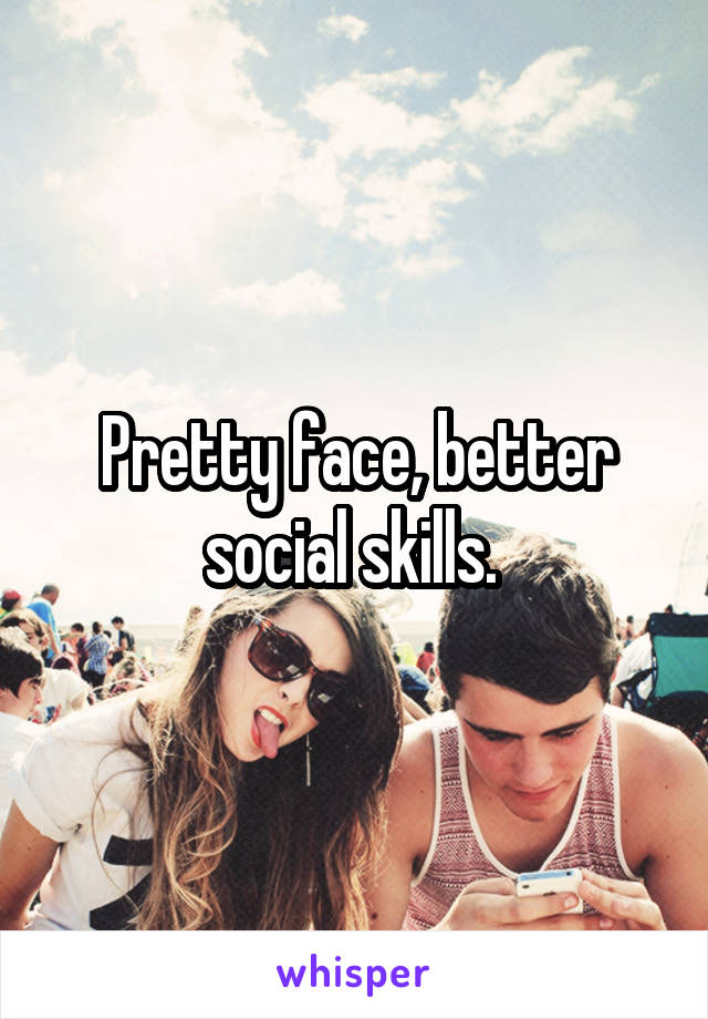 Pretty face, better social skills. 