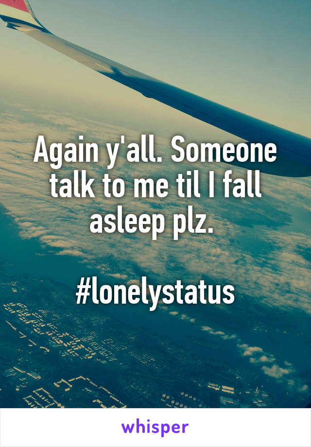 Again y'all. Someone talk to me til I fall asleep plz. 

#lonelystatus