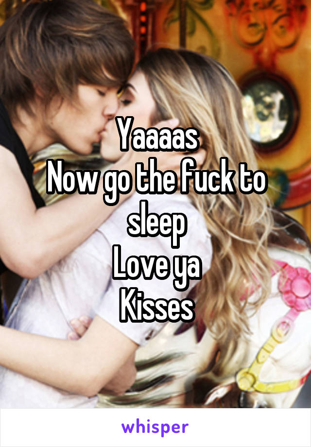 Yaaaas
Now go the fuck to sleep
Love ya
Kisses
