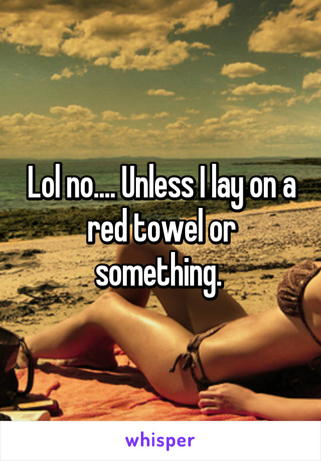 Lol no.... Unless I lay on a red towel or something. 
