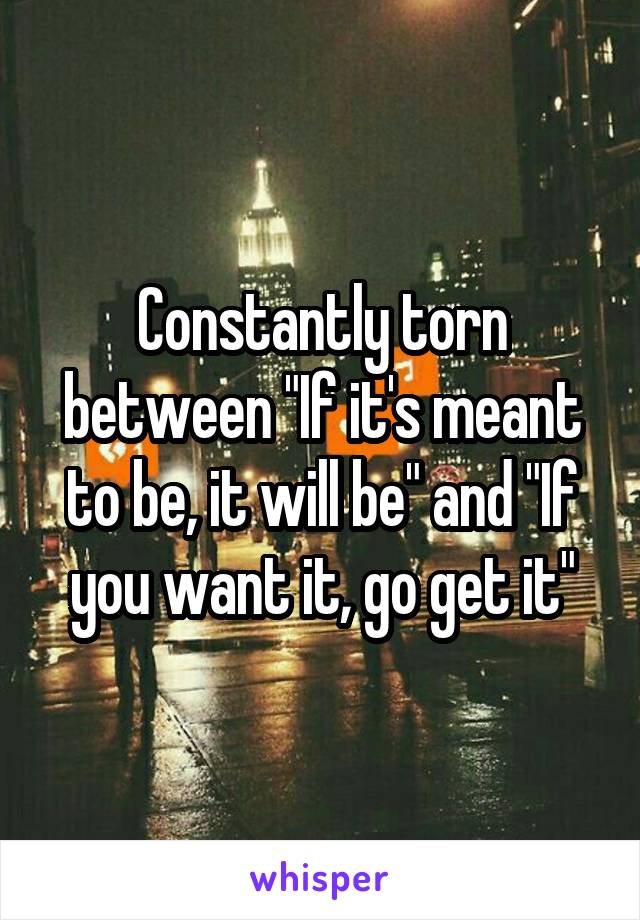 Constantly torn between "If it's meant to be, it will be" and "If you want it, go get it"