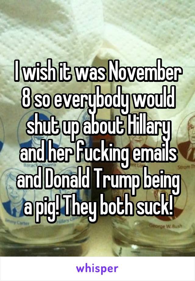 I wish it was November 8 so everybody would shut up about Hillary and her fucking emails and Donald Trump being a pig! They both suck!