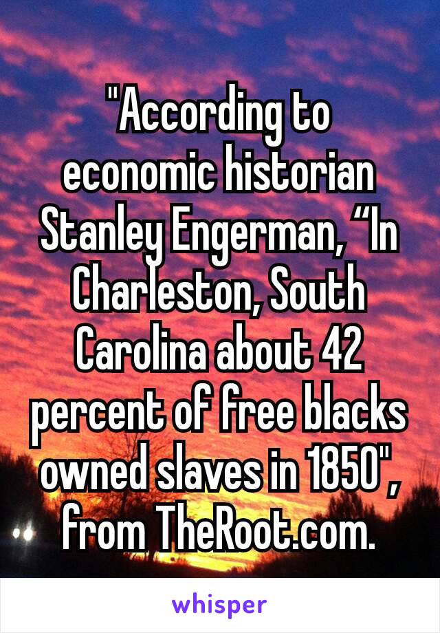 "According to economic historian Stanley Engerman, “In Charleston, South Carolina about 42 percent of free blacks owned slaves in 1850", from TheRoot.com.