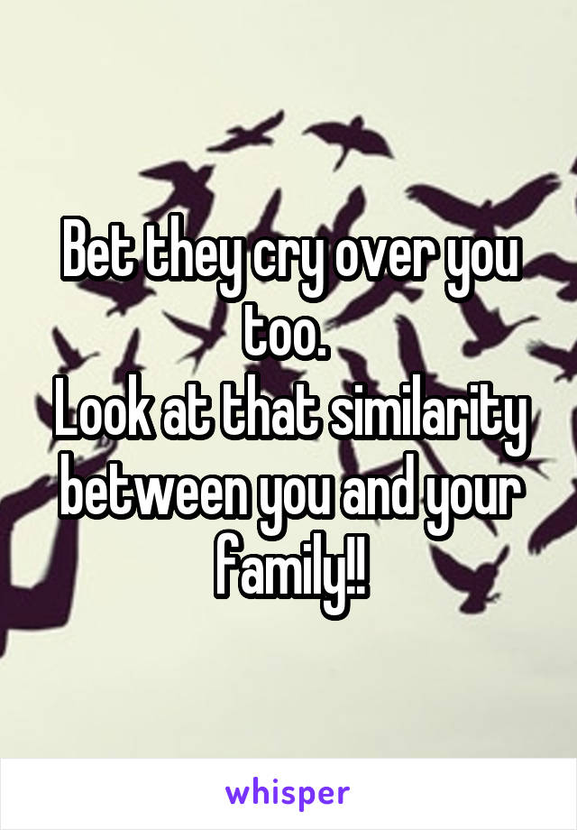 Bet they cry over you too. 
Look at that similarity between you and your family!!
